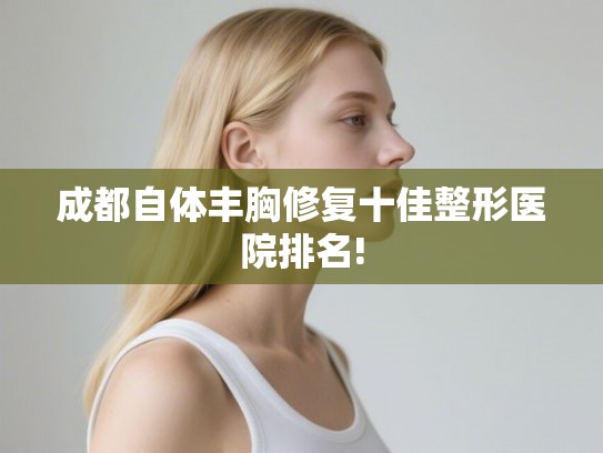 成都自体丰胸修复十佳整形医院排名! 成都自体丰胸修复十佳整形医院排名!