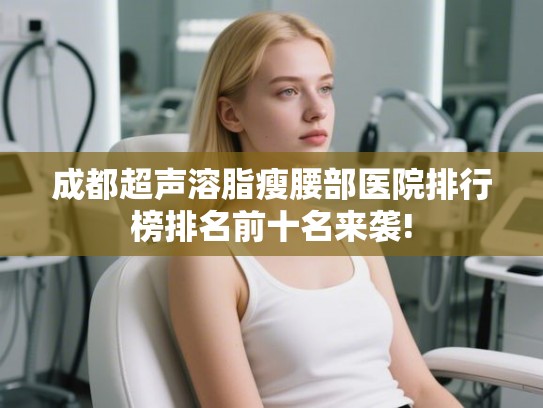 成都超声溶脂瘦腰部医院排行榜排名前十名来袭! 成都超声溶脂瘦腰部医院排行榜排名前十名来袭!