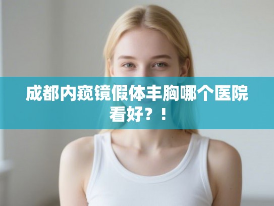 成都内窥镜假体丰胸哪个医院看好?! 成都内窥镜假体丰胸哪个医院看好?!