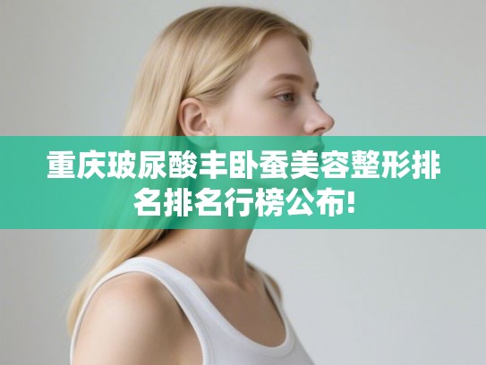 重庆玻尿酸丰卧蚕美容整形排名排名行榜公布! 重庆玻尿酸丰卧蚕美容整形排名排名行榜公布!
