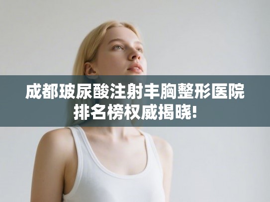 成都玻尿酸注射丰胸整形医院排名榜权威揭晓!