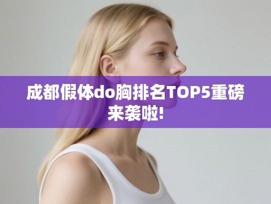 成都假体do胸排名TOP5重磅来袭啦! 成都假体do胸排名TOP5重磅来袭啦!
