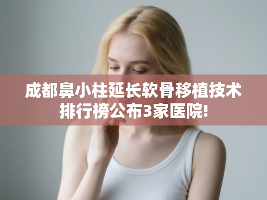 成都鼻小柱延长软骨移植技术排行榜公布3家医院! 成都鼻小柱延长软骨移植技术排行榜公布3家医院!