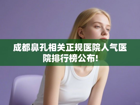 成都鼻孔相关正规医院人气医院排行榜公布! 成都鼻孔相关正规医院人气医院排行榜公布!