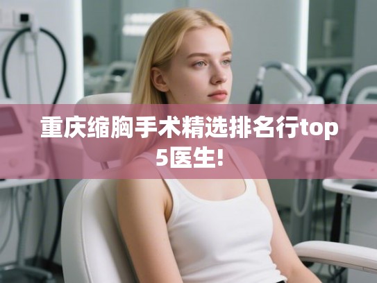 重庆缩胸手术精选排名行top5医生! 重庆缩胸手术精选排名行top5医生!