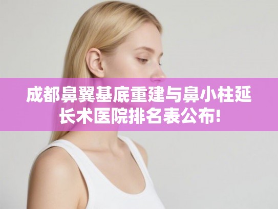 成都鼻翼基底重建与鼻小柱延长术医院排名表公布! 成都鼻翼基底重建与鼻小柱延长术医院排名表公布!