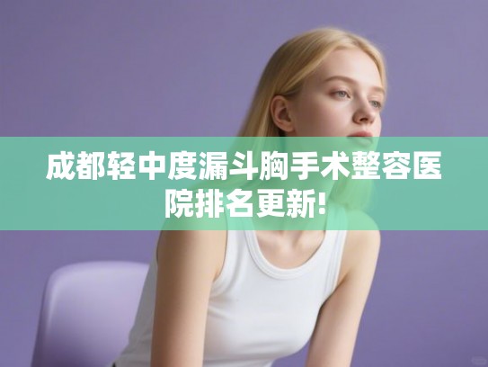 成都轻中度漏斗胸手术整容医院排名更新!