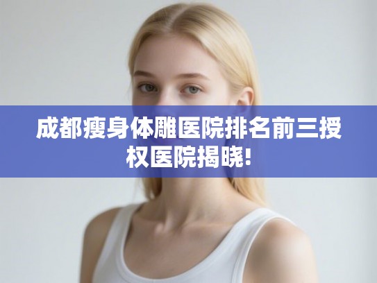 成都瘦身体雕医院排名前三授权医院揭晓!