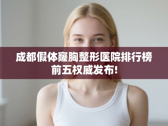 成都假体窿胸整形医院排行榜前五权威发布! 成都假体窿胸整形医院排行榜前五权威发布!