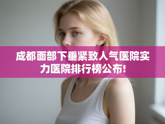 成都面部下垂紧致人气医院实力医院排行榜公布!