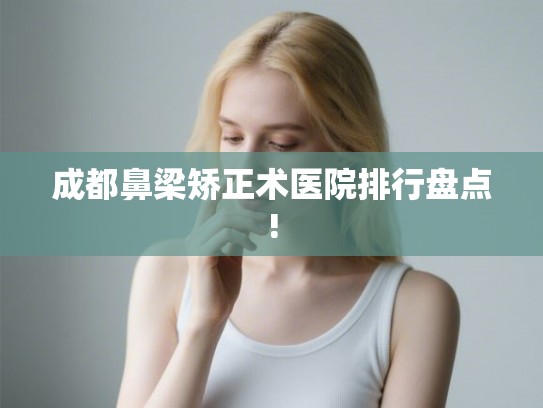 成都鼻梁矫正术医院排行盘点! 成都鼻梁矫正术医院排行盘点!