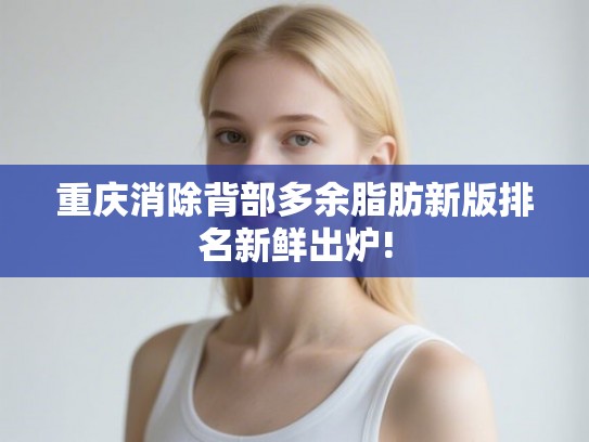 重庆消除背部多余脂肪新版排名新鲜出炉!
