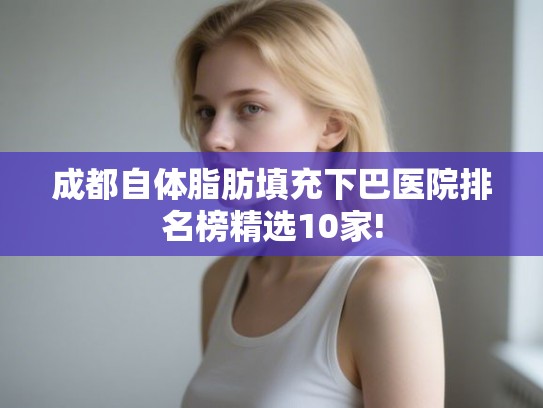 成都自体脂肪填充下巴医院排名榜精选10家! 成都自体脂肪填充下巴医院排名榜精选10家!