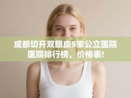 成都切开双眼皮5家公立医院医院排行榜，价格表!