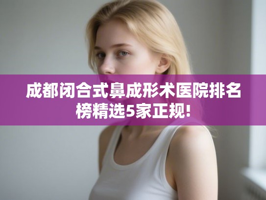 成都闭合式鼻成形术医院排名榜精选5家正规!