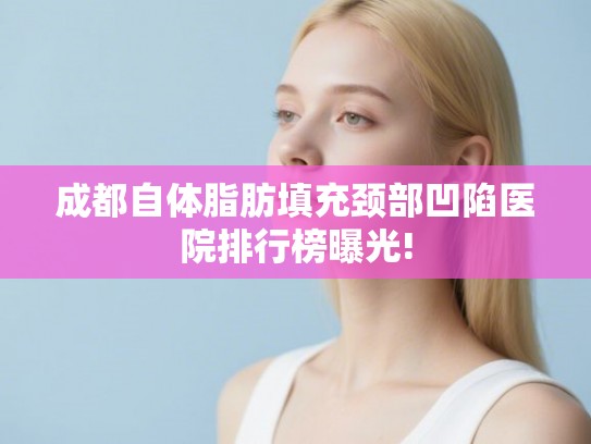 成都自体脂肪填充颈部凹陷医院排行榜曝光!