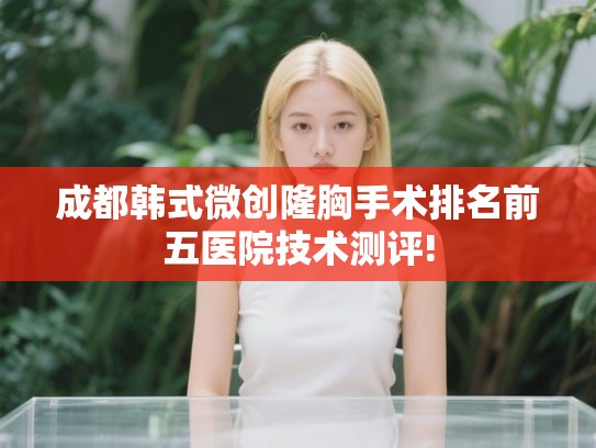 成都韩式微创隆胸手术排名前五医院技术测评! 成都韩式微创隆胸手术排名前五医院技术测评!
