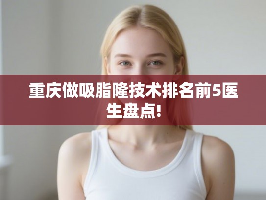 重庆做吸脂隆技术排名前5医生盘点!