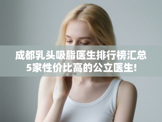 成都乳头吸脂医生排行榜汇总5家性价比高的公立医生! 成都乳头吸脂医生排行榜汇总5家性价比高的公立医生!