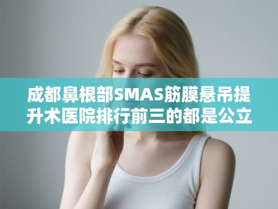 成都鼻根部SMAS筋膜悬吊提升术医院排行前三的都是公立医院!