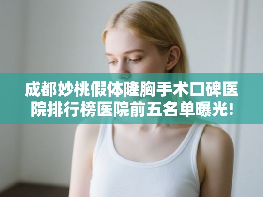 成都妙桃假体隆胸手术口碑医院排行榜医院前五名单曝光! 成都妙桃假体隆胸手术口碑医院排行榜医院前五名单曝光!