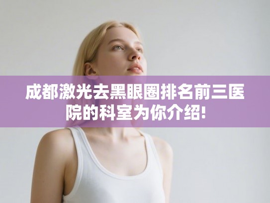 成都激光去黑眼圈排名前三医院的科室为你介绍!