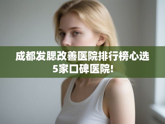 成都发腮改善医院排行榜心选5家口碑医院! 成都发腮改善医院排行榜心选5家口碑医院!