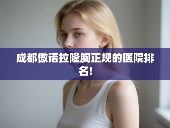 成都傲诺拉隆胸正规的医院排名! 成都傲诺拉隆胸正规的医院排名!