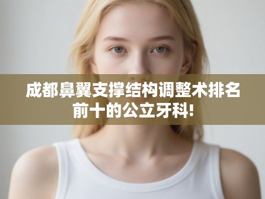 成都鼻翼支撑结构调整术排名前十的公立牙科!