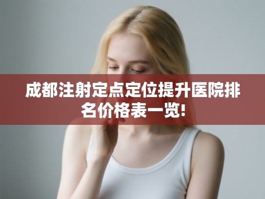 成都注射定点定位提升医院排名价格表一览! 成都注射定点定位提升医院排名价格表一览!