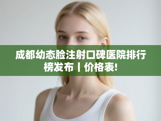 成都幼态脸注射口碑医院排行榜发布丨价格表! 成都幼态脸注射口碑医院排行榜发布丨价格表!