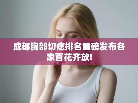 成都胸部切痣排名重磅发布各家百花齐放!