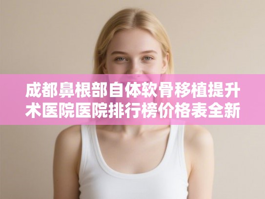 成都鼻根部自体软骨移植提升术医院医院排行榜价格表全新攻略! 成都鼻根部自体软骨移植提升术医院医院排行榜价格表全新攻略!