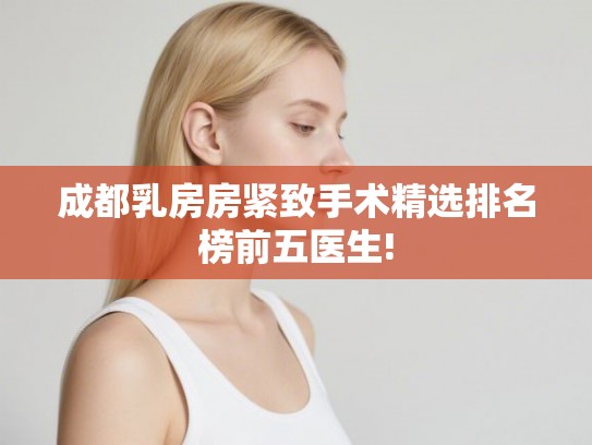 成都乳房房紧致手术精选排名榜前五医生! 成都乳房房紧致手术精选排名榜前五医生!