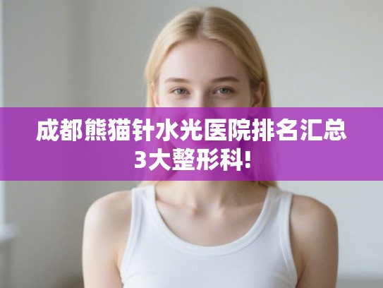 成都熊猫针水光医院排名汇总3大整形科! 成都熊猫针水光医院排名汇总3大整形科!