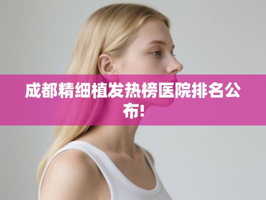 成都精细植发热榜医院排名公布!