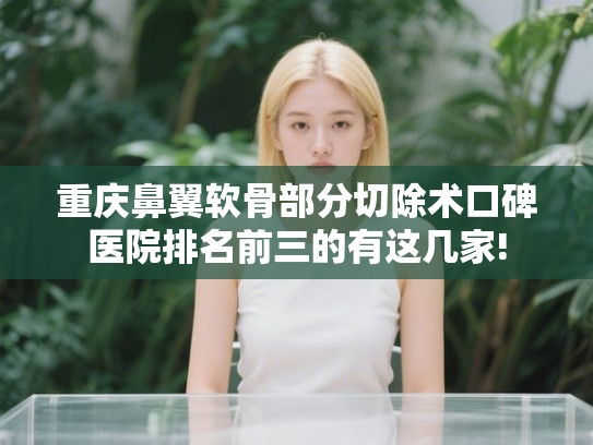 重庆鼻翼软骨部分切除术口碑医院排名前三的有这几家! 重庆鼻翼软骨部分切除术口碑医院排名前三的有这几家!