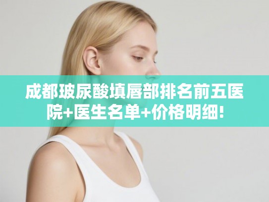 成都玻尿酸填唇部排名前五医院+医生名单+价格明细! 成都玻尿酸填唇部排名前五医院+医生名单+价格明细!