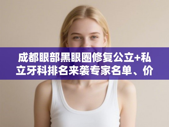 成都眼部黑眼圈修复公立+私立牙科排名来袭专家名单、价目表!