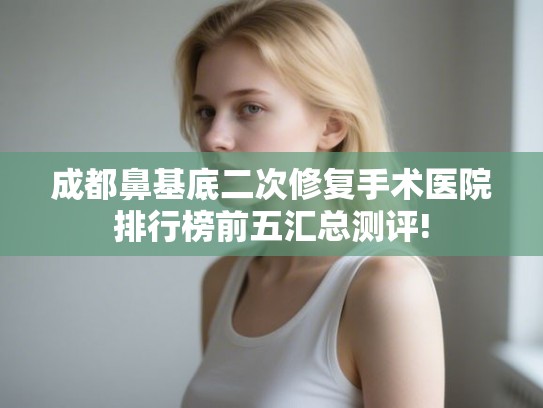 成都鼻基底二次修复手术医院排行榜前五汇总测评!