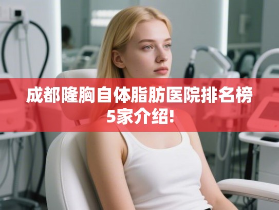 成都隆胸自体脂肪医院排名榜5家介绍! 成都隆胸自体脂肪医院排名榜5家介绍!
