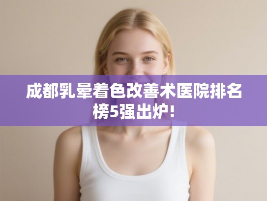 成都乳晕着色改善术医院排名榜5强出炉! 成都乳晕着色改善术医院排名榜5强出炉!