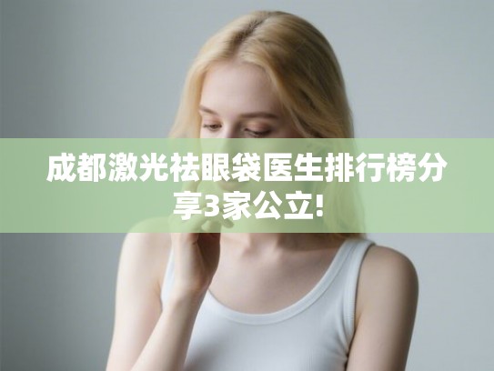成都激光祛眼袋医生排行榜分享3家公立! 成都激光祛眼袋医生排行榜分享3家公立!