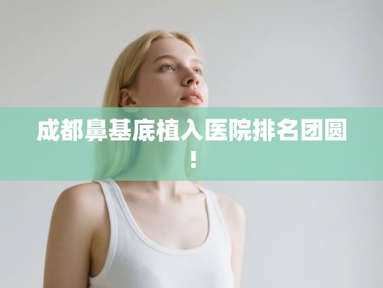 成都鼻基底植入医院排名团圆!