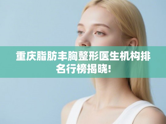 重庆脂肪丰胸整形医生机构排名行榜揭晓! 重庆脂肪丰胸整形医生机构排名行榜揭晓!