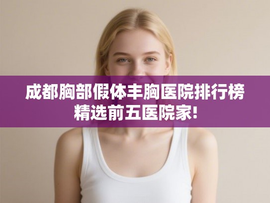 成都胸部假体丰胸医院排行榜精选前五医院家! 成都胸部假体丰胸医院排行榜精选前五医院家!