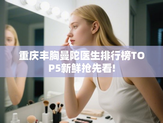 重庆丰胸曼陀医生排行榜TOP5新鲜抢先看!