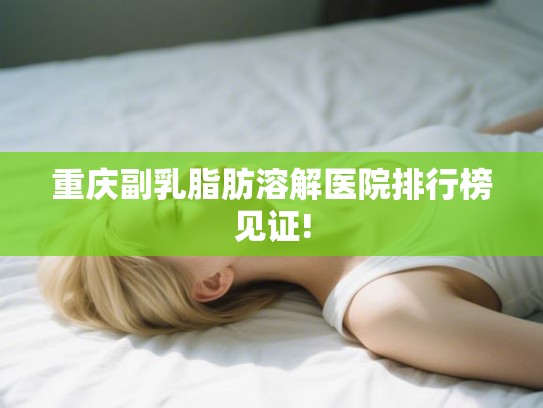 重庆副乳脂肪溶解医院排行榜见证! 重庆副乳脂肪溶解医院排行榜见证!