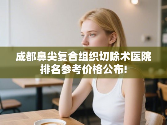 成都鼻尖复合组织切除术医院排名参考价格公布!