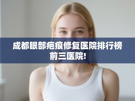 成都眼部疤痕修复医院排行榜前三医院!
